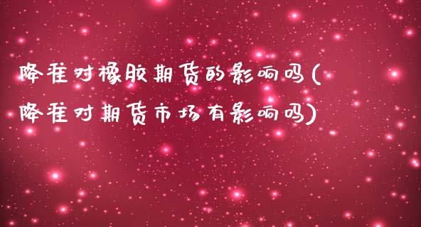 降准对橡胶期货的影响吗(降准对期货市场有影响吗)_https://www.xmqjcw.com_期货投资_第1张