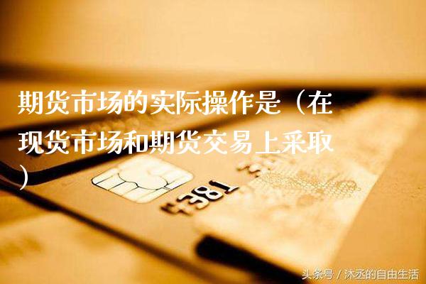 期货市场的实际操作是（在现货市场和期货交易上采取）_https://www.xmqjcw.com_期货投资_第1张