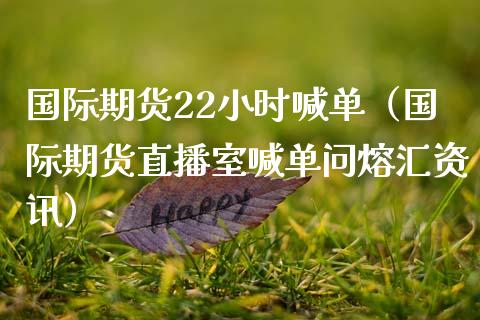 国际期货22小时喊单（国际期货直播室喊单问熔汇资讯）_https://www.xmqjcw.com_期货直播室_第1张