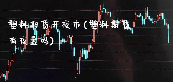 塑料期货开夜市(塑料期货有夜盘吗)_https://www.xmqjcw.com_期货投资_第1张