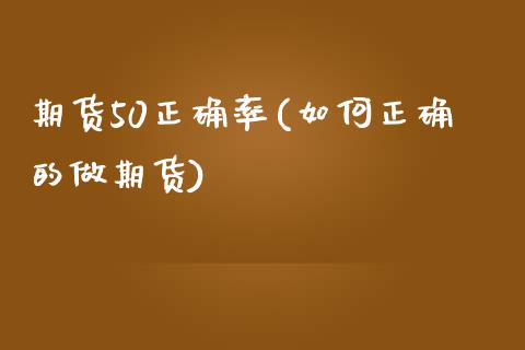期货50正确率(如何正确的做期货)_https://www.xmqjcw.com_期货百科_第1张