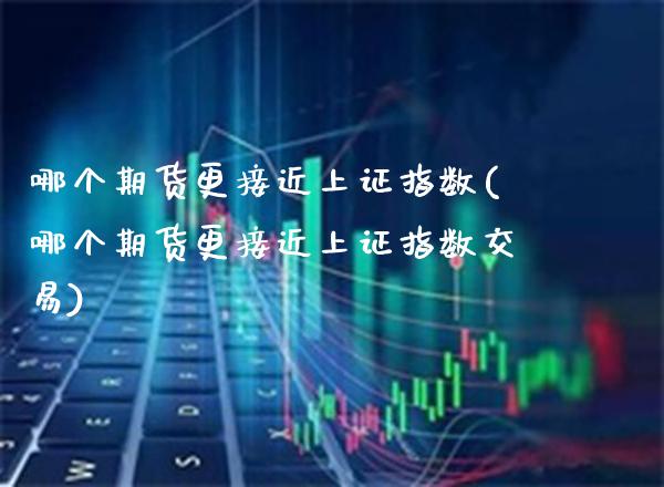 哪个期货更接近上证指数(哪个期货更接近上证指数交易)_https://www.xmqjcw.com_期货直播室_第1张