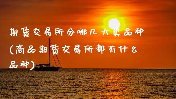 期货交易所分哪几大类品种(商品期货交易所都有什么品种)_https://www.xmqjcw.com_期货百科_第1张