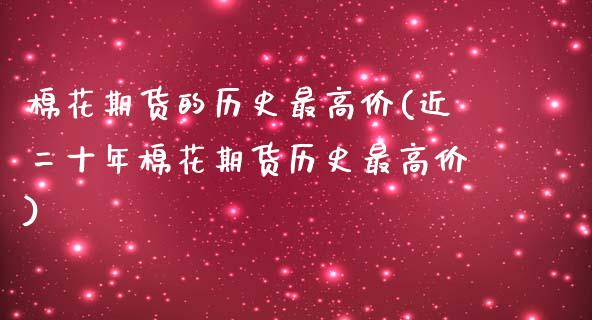 棉花期货的历史最高价(近二十年棉花期货历史最高价)_https://www.xmqjcw.com_期货行情_第1张