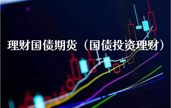 理财国债期货（国债投资理财）_https://www.xmqjcw.com_期货行情_第1张