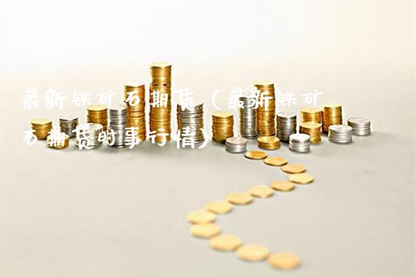 最新铁矿石期货（最新铁矿石期货时事行情）_https://www.xmqjcw.com_期货直播室_第1张