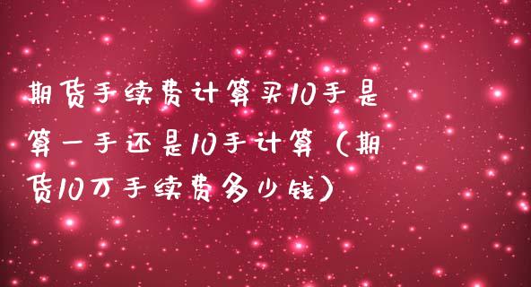 期货手续费计算买10手是算一手还是10手计算（期货10万手续费多少钱）_https://www.xmqjcw.com_期货投资_第1张