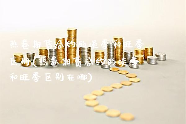 热卷期货合约的淡季和旺季区别(热卷期货合约的淡季和旺季区别在哪)_https://www.xmqjcw.com_期货直播室_第1张