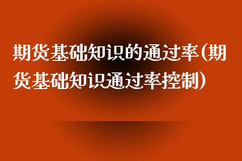 期货基础知识的通过率(期货基础知识通过率控制)_https://www.xmqjcw.com_期货开户_第1张
