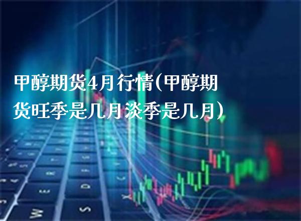 甲醇期货4月行情(甲醇期货旺季是几月淡季是几月)_https://www.xmqjcw.com_期货百科_第1张