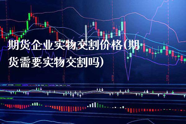 期货企业实物交割价格(期货需要实物交割吗)_https://www.xmqjcw.com_期货直播室_第1张