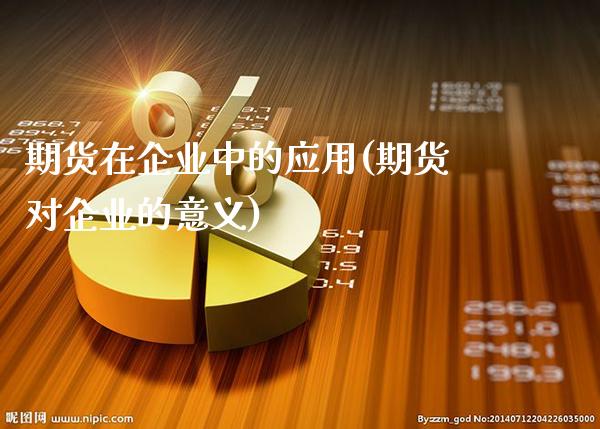 期货在企业中的应用(期货对企业的意义)_https://www.xmqjcw.com_期货直播室_第1张