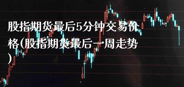 股指期货最后5分钟交易价格(股指期货最后一周走势)_https://www.xmqjcw.com_期货百科_第1张
