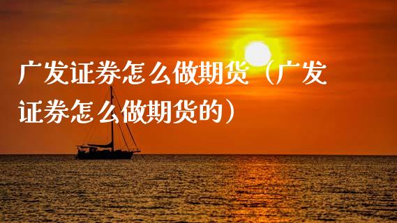 广发证券怎么做期货（广发证券怎么做期货的）_https://www.xmqjcw.com_期货开户_第1张