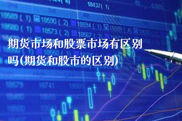 期货市场和股票市场有区别吗(期货和股市的区别)_https://www.xmqjcw.com_期货开户_第1张