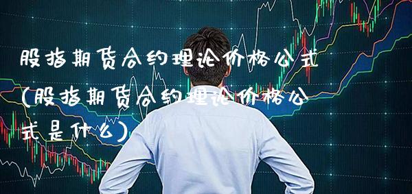 股指期货合约理论价格公式(股指期货合约理论价格公式是什么)_https://www.xmqjcw.com_期货投资_第1张