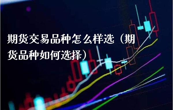 期货交易品种怎么样选（期货品种如何选择）_https://www.xmqjcw.com_期货直播室_第1张