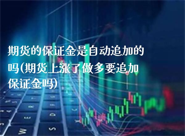 期货的保证金是自动追加的吗(期货上涨了做多要追加保证金吗)_https://www.xmqjcw.com_期货投资_第1张