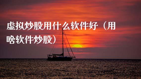 虚拟炒股用什么软件好（用啥软件炒股）_https://www.xmqjcw.com_期货行情_第1张