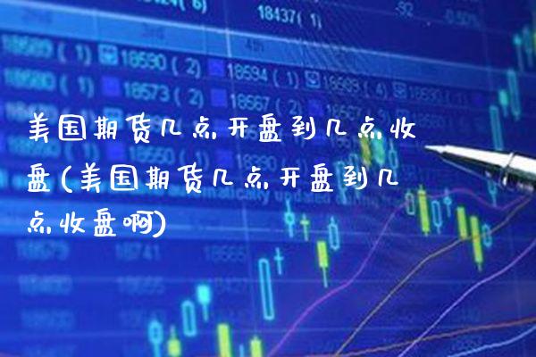 美国期货几点**到几点收盘(美国期货几点**到几点收盘啊)_https://www.xmqjcw.com_期货开户_第1张