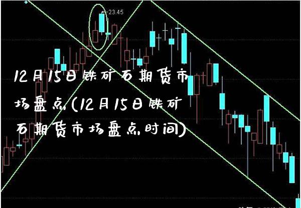 12月15日铁矿石期货市场盘点(12月15日铁矿石期货市场盘点时间)_https://www.xmqjcw.com_期货行情_第1张