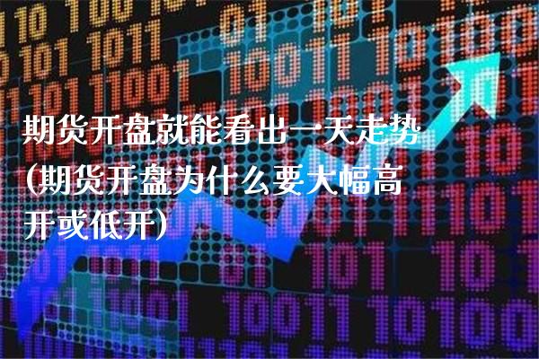 期货开盘就能看出一天走势(期货开盘为什么要大幅高开或低开)_https://www.xmqjcw.com_期货开户_第1张