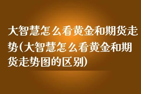 大智慧怎么看黄金和期货走势(大智慧怎么看黄金和期货走势图的区别)_https://www.xmqjcw.com_期货开户_第1张