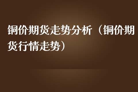 铜价期货走势分析（铜价期货行情走势）_https://www.xmqjcw.com_期货行情_第1张
