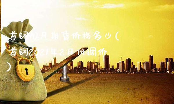 首钢10月期货价格多少(首钢2021年2月份调价)_https://www.xmqjcw.com_期货百科_第1张