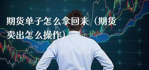 期货单子怎么拿回来（期货卖出怎么操作）_https://www.xmqjcw.com_期货行情_第1张