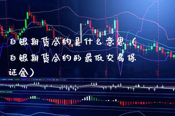 白银期货合约是什么意思（白银期货合约的最低交易保证金）_https://www.xmqjcw.com_期货开户_第1张