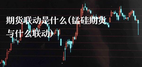 期货联动是什么(锰硅期货与什么联动)_https://www.xmqjcw.com_期货百科_第1张