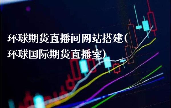 环球期货直播间网站搭建(环球国际期货直播室)_https://www.xmqjcw.com_期货投资_第1张