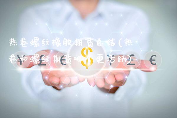 热卷螺纹橡胶期货总结(热卷和螺纹期货哪个更活跃)_https://www.xmqjcw.com_期货百科_第1张
