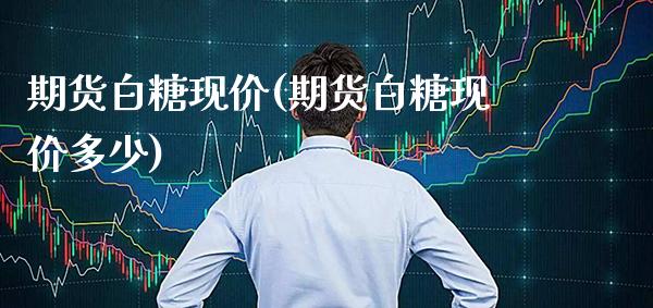 期货白糖现价(期货白糖现价多少)_https://www.xmqjcw.com_期货行情_第1张