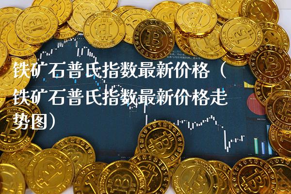 铁矿石普氏指数最新价格（铁矿石普氏指数最新价格走势图）_https://www.xmqjcw.com_期货投资_第1张