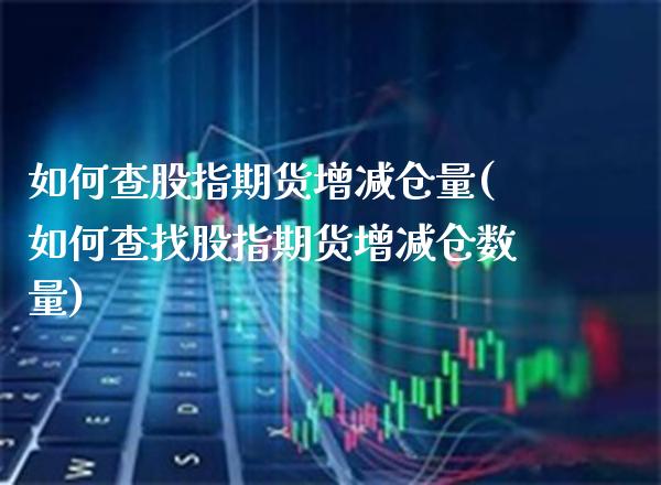如何查股指期货增减仓量(如何查找股指期货增减仓数量)_https://www.xmqjcw.com_期货百科_第1张