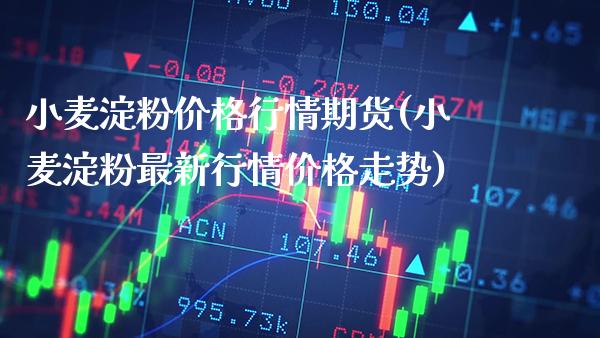 小麦淀粉价格行情期货(小麦淀粉最新行情价格走势)_https://www.xmqjcw.com_期货直播室_第1张