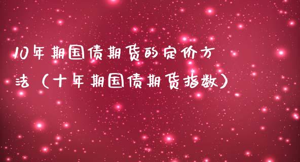10年期国债期货的定价方法（十年期国债期货指数）_https://www.xmqjcw.com_期货开户_第1张