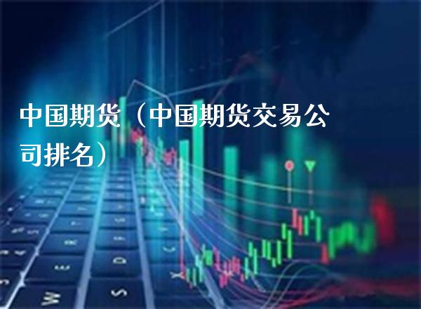 中国期货（中国期货交易公司排名）_https://www.xmqjcw.com_期货直播室_第1张