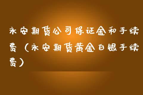 永安期货公司保证金和手续费（永安期货黄金白银手续费）_https://www.xmqjcw.com_期货行情_第1张