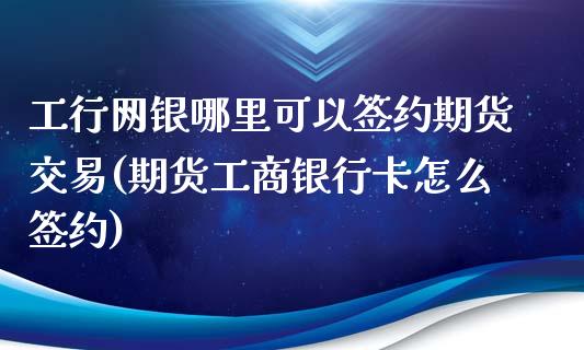工行网银哪里可以签约期货交易(期货工商银行卡怎么签约)_https://www.xmqjcw.com_基金理财_第1张