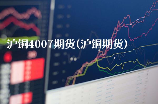 沪铜4007期货(沪铜期货)_https://www.xmqjcw.com_期货直播室_第1张