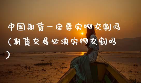 中国期货一定要实物交割吗(期货交易必须实物交割吗)_https://www.xmqjcw.com_期货直播室_第1张
