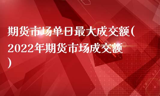 期货市场单日最大成交额(2022年期货市场成交额)_https://www.xmqjcw.com_期货开户_第1张