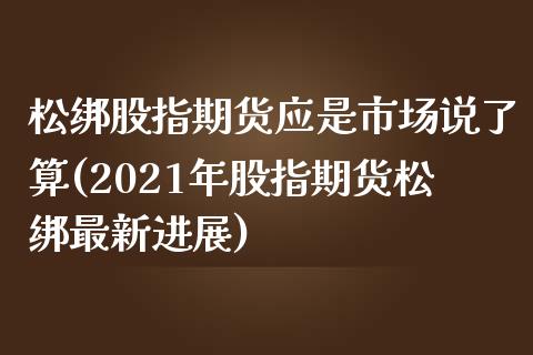 松绑股指期货应是市场说了算(2021年股指期货松绑最新进展)_https://www.xmqjcw.com_期货百科_第1张