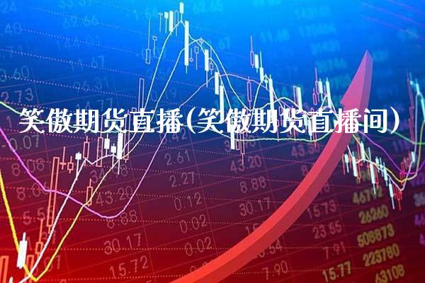笑傲期货直播(笑傲期货直播间)_https://www.xmqjcw.com_期货百科_第1张