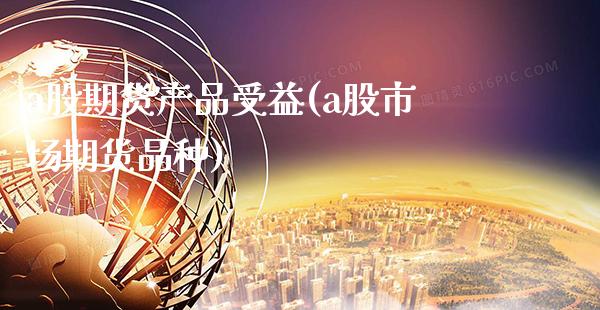 a股期货产品受益(a股市场期货品种)_https://www.xmqjcw.com_期货百科_第1张