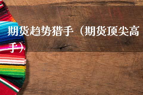 期货趋势猎手（期货顶尖高手）_https://www.xmqjcw.com_期货直播室_第1张