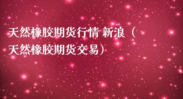 天然橡胶期货行情 新浪（天然橡胶期货交易）_https://www.xmqjcw.com_期货投资_第1张